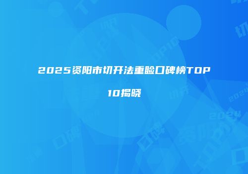 2025资阳市切开法重睑口碑榜TOP10揭晓