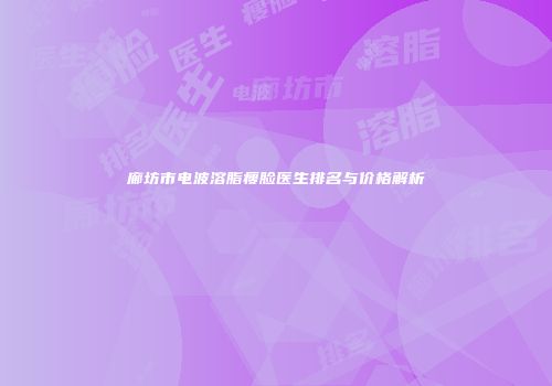 廊坊市电波溶脂瘦脸医生排名与价格解析