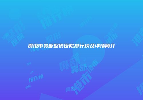 贵港市鼻部整形医院排行榜及详情简介