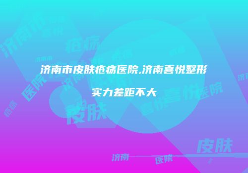 济南市皮肤疮疡医院,济南喜悦整形实力差距不大