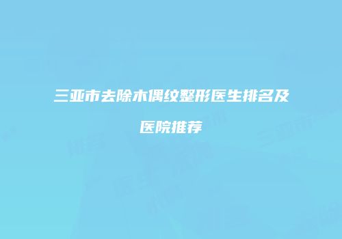 三亚市去除木偶纹整形医生排名及医院推荐