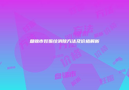 盘锦市妊娠纹消除方法及价格解析