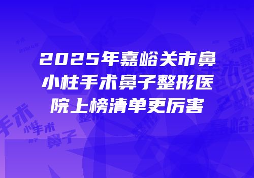 2025年嘉峪关市鼻小柱手术鼻子整形医院上榜清单更厉害