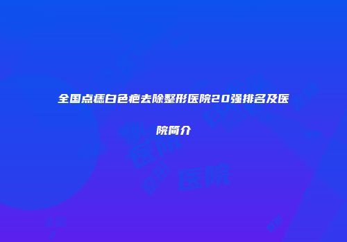 全国点痣白色疤去除整形医院20强排名及医院简介