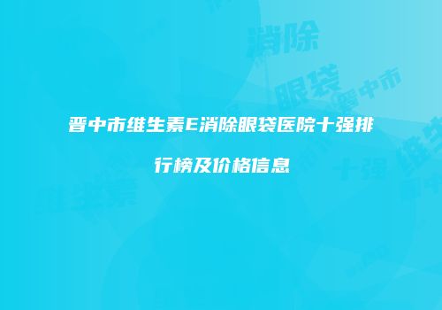 晋中市维生素E消除眼袋医院十强排行榜及价格信息