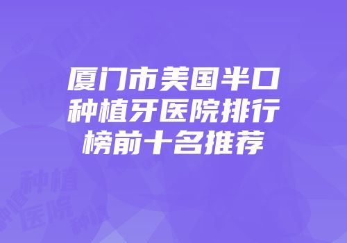 厦门市美国半口种植牙医院排行榜前十名推荐