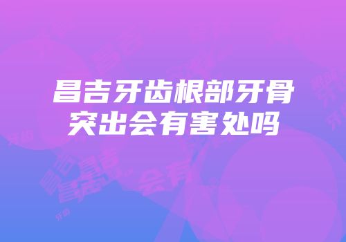 昌吉牙齿根部牙骨突出会有害处吗