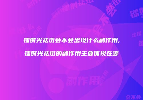 镭射光祛斑会不会出现什么副作用,镭射光祛斑的副作用主要体现在哪