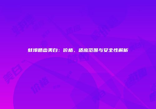 蚌埠皓齿美白：价格、适应范围与安全性解析