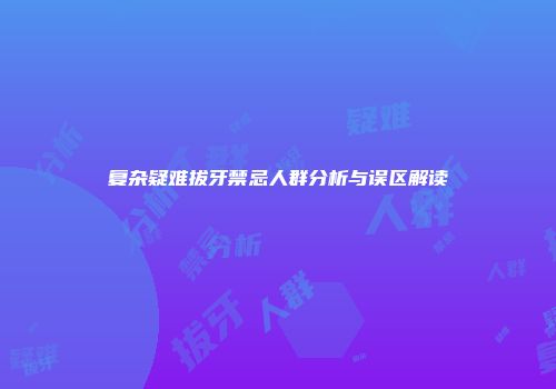 复杂疑难拔牙禁忌人群分析与误区解读