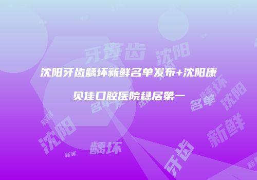 沈阳牙齿龋坏新鲜名单发布+沈阳康贝佳口腔医院稳居第一