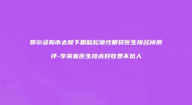 鄂尔多斯市去除下眼睑松驰性眼袋医生排名榜测评-李英春医生技术好收费不坑人