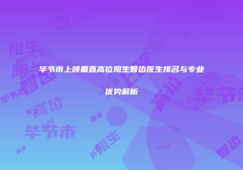 毕节市上颌垂直高位阻生智齿医生排名与专业优势解析