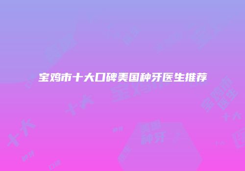 宝鸡市十大口碑美国种牙医生推荐