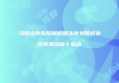 马鞍山市黏膜瓣修复法处女膜修补医院排名前十盘点