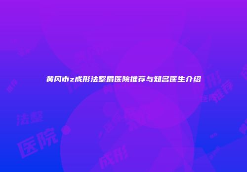 黄冈市z成形法整眉医院推荐与知名医生介绍
