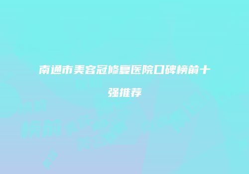 南通市美容冠修复医院口碑榜前十强推荐