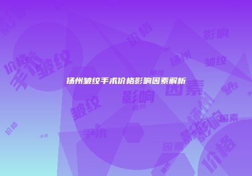 扬州皱纹手术价格影响因素解析
