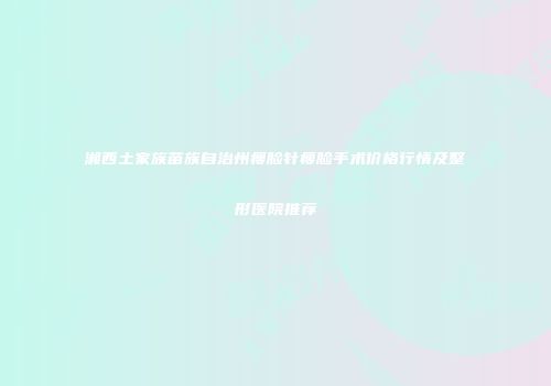 湘西土家族苗族自治州瘦脸针瘦脸手术价格行情及整形医院推荐