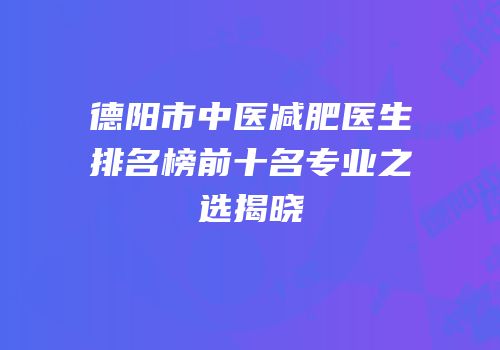 德阳市中医减肥医生排名榜前十名专业之选揭晓