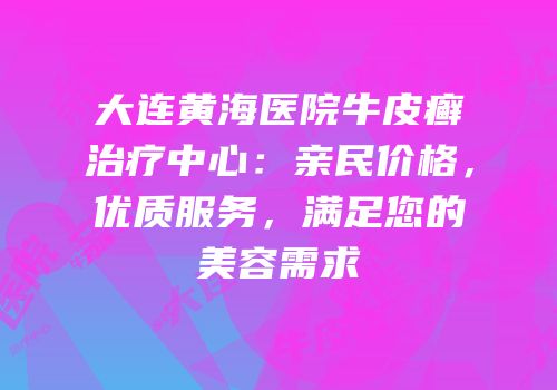 大连黄海医院牛皮癣治疗中心：亲民价格，优质服务，满足您的美容需求