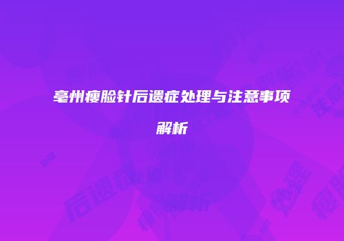 亳州瘦脸针后遗症处理与注意事项解析