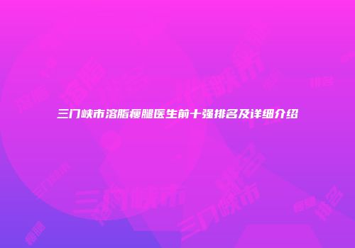 三门峡市溶脂瘦腿医生前十强排名及详细介绍