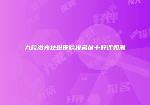 九院激光祛斑医院排名前十好评如潮