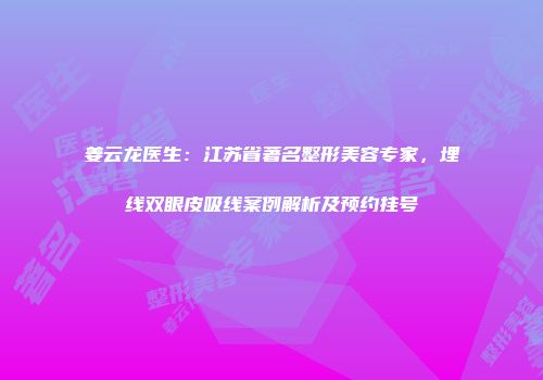 姜云龙医生：江苏省著名整形美容专家，埋线双眼皮吸线案例解析及预约挂号