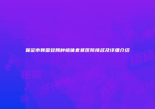 保定市韩国登腾种植体套餐医院排名及详细介绍