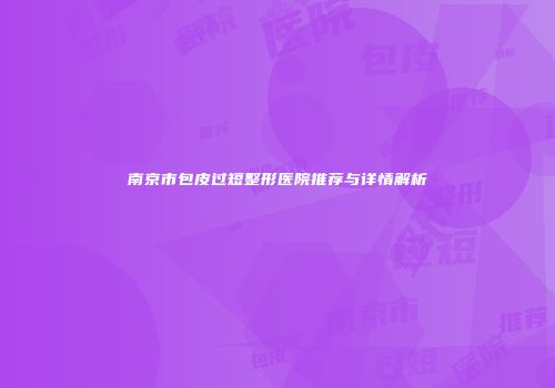南京市包皮过短整形医院推荐与详情解析