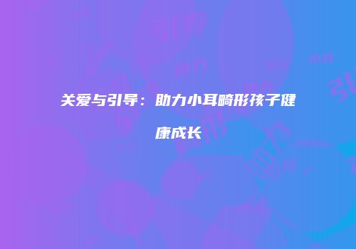 关爱与引导：助力小耳畸形孩子健康成长