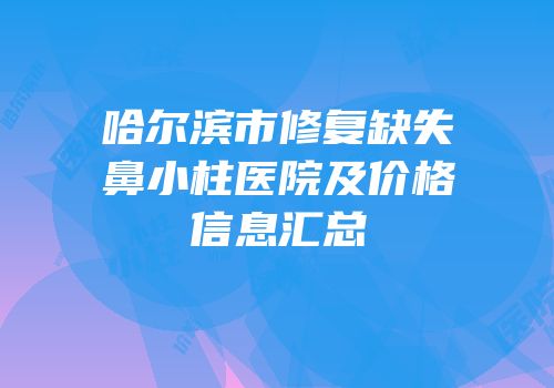 哈尔滨市修复缺失鼻小柱医院及价格信息汇总