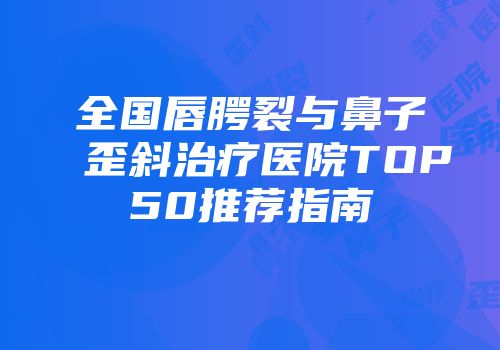 全国唇腭裂与鼻子歪斜治疗医院TOP50推荐指南