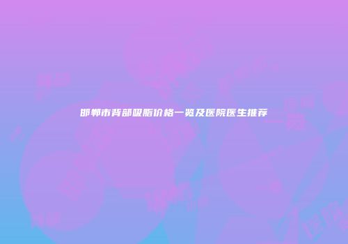 邯郸市背部吸脂价格一览及医院医生推荐