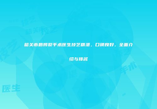 韶关市唇腭裂手术医生技艺精湛，口碑良好，全面介绍与排名