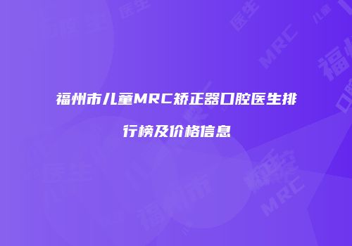 福州市儿童MRC矫正器口腔医生排行榜及价格信息