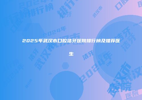 2025年武汉市口腔洁牙医院排行榜及推荐医生