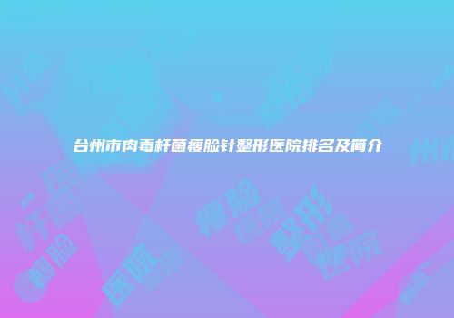 台州市肉毒杆菌瘦脸针整形医院排名及简介