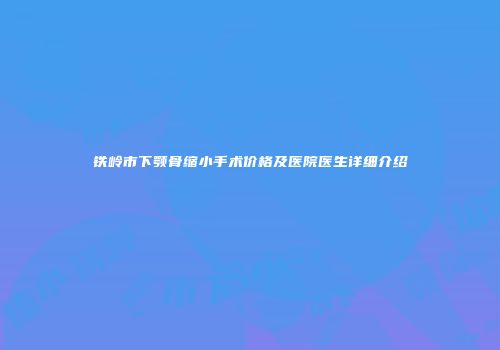 铁岭市下颚骨缩小手术价格及医院医生详细介绍