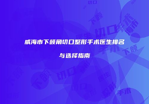 威海市下颌角切口整形手术医生排名与选择指南