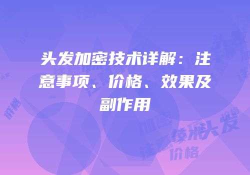 头发加密技术详解：注意事项、价格、效果及副作用