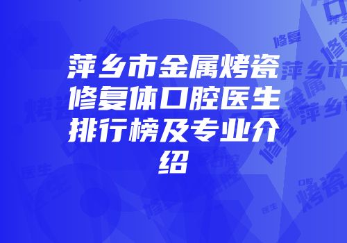 萍乡市金属烤瓷修复体口腔医生排行榜及专业介绍
