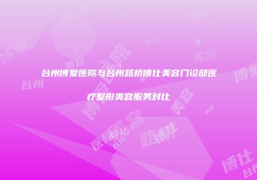 台州博爱医院与台州路桥博仕美容门诊部医疗整形美容服务对比