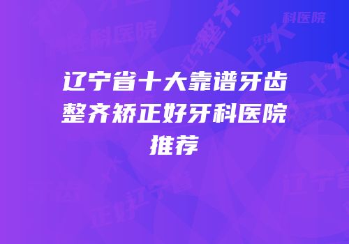 辽宁省十大靠谱牙齿整齐矫正好牙科医院推荐