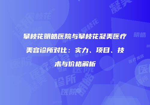 攀枝花明皓医院与攀枝花凝美医疗美容诊所对比：实力、项目、技术与价格解析