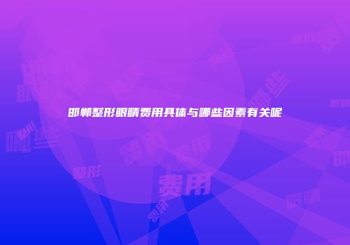 邯郸整形眼睛费用具体与哪些因素有关呢