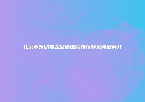 北京市咬肌瘦脸整形医院排行榜及详细简介