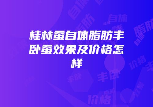 桂林蚕自体脂肪丰卧蚕效果及价格怎样