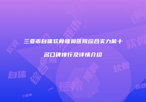 三亚市自体软骨隆鼻医院综合实力前十名口碑排行及详情介绍